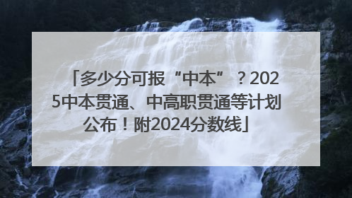 多少分可报“中本”？2025中本贯通、中高职贯通等计划公布！附2024分数线