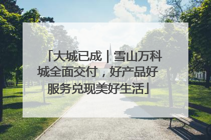 大城已成｜雪山万科城全面交付，好产品好服务兑现美好生活