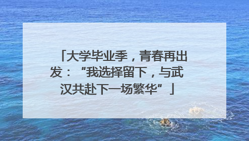 大学毕业季，青春再出发：“我选择留下，与武汉共赴下一场繁华”