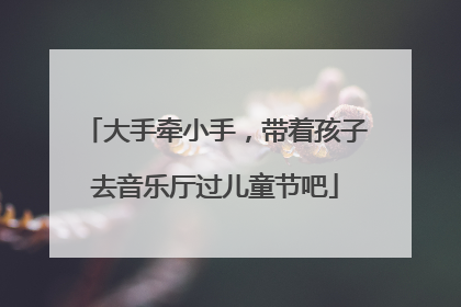 大手牵小手，带着孩子去音乐厅过儿童节吧