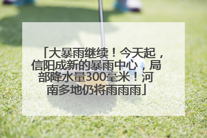 大暴雨继续！今天起，信阳成新的暴雨中心，局部降水量300毫米！河南多地仍将雨雨雨