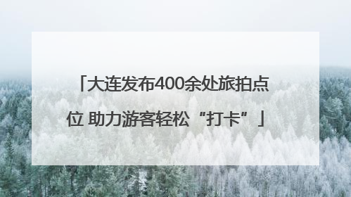 大连发布400余处旅拍点位 助力游客轻松“打卡”