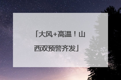 大风+高温！山西双预警齐发