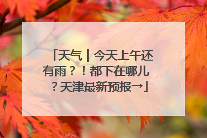 天气｜今天上午还有雨？！都下在哪儿？天津最新预报→