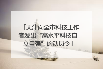 天津向全市科技工作者发出“高水平科技自立自强”的动员令