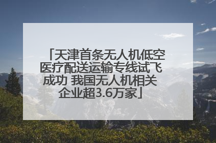 天津首条无人机低空医疗配送运输专线试飞成功 我国无人机相关企业超3.6万家
