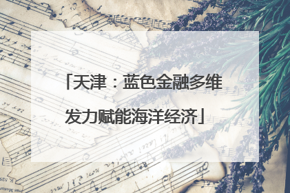 天津：蓝色金融多维发力赋能海洋经济