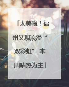 太美啦！福州又现浪漫“双彩虹” 本周晴热为主