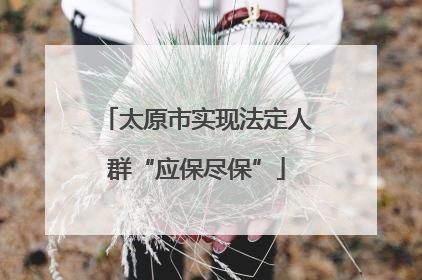 太原市实现法定人群“应保尽保”