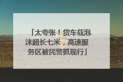 太夸张！货车载泡沫超长七米，高速服务区被民警抓现行