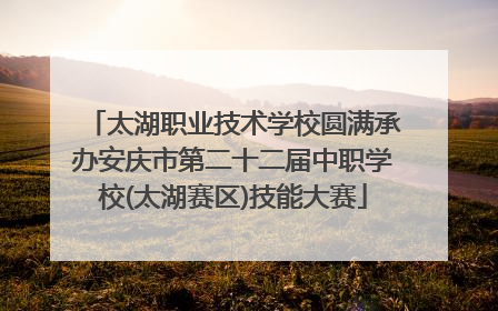 太湖职业技术学校圆满承办安庆市第二十二届中职学校(太湖赛区)技能大赛