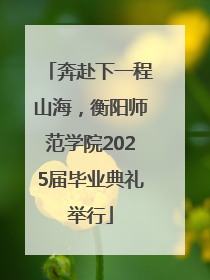 奔赴下一程山海，衡阳师范学院2025届毕业典礼举行