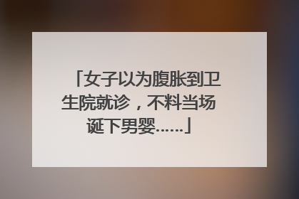 女子以为腹胀到卫生院就诊，不料当场诞下男婴……