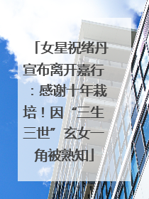 女星祝绪丹宣布离开嘉行：感谢十年栽培！因“三生三世”玄女一角被熟知