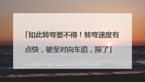如此转弯要不得！转弯速度有点快，驶至对向车道，撞了