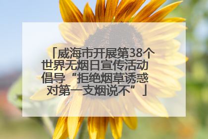 威海市开展第38个世界无烟日宣传活动 倡导“拒绝烟草诱惑 对第一支烟说不”