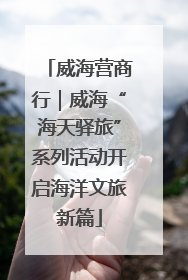 威海营商行｜威海“海天驿旅”系列活动开启海洋文旅新篇