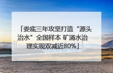 娄底三年攻坚打造“源头治水”全国样本 矿涌水治理实现双减近80%
