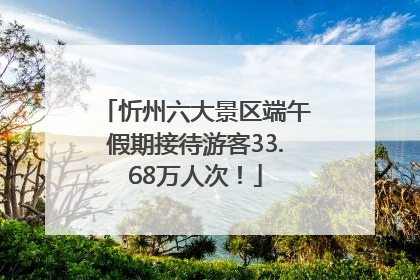 忻州六大景区端午假期接待游客33.68万人次！