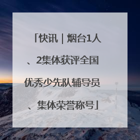 快讯｜烟台1人、2集体获评全国优秀少先队辅导员、集体荣誉称号