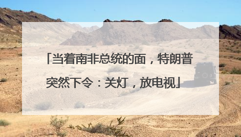 当着南非总统的面，特朗普突然下令：关灯，放电视