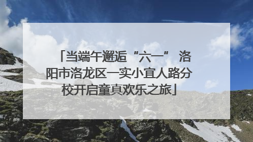 当端午邂逅“六一” 洛阳市洛龙区一实小宜人路分校开启童真欢乐之旅