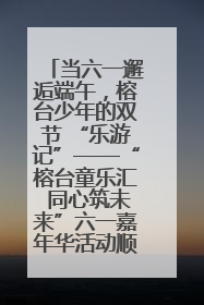 当六一邂逅端午，榕台少年的双节 “乐游记”——“榕台童乐汇 同心筑未来”六一嘉年华活动顺利举行