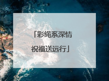 彩绳系深情 祝福送远行