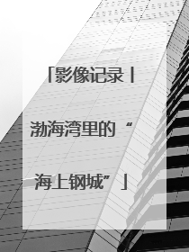 影像记录丨渤海湾里的“海上钢城”