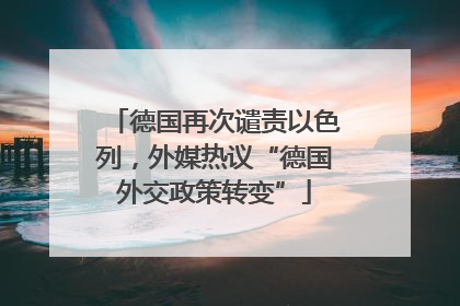德国再次谴责以色列，外媒热议“德国外交政策转变”