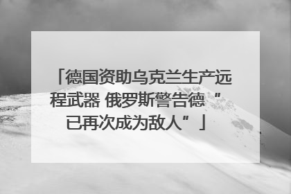 德国资助乌克兰生产远程武器 俄罗斯警告德“已再次成为敌人”