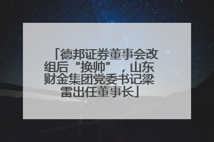 德邦证券董事会改组后“换帅”，山东财金集团党委书记梁雷出任董事长