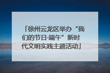 徐州云龙区举办“我们的节日·端午”新时代文明实践主题活动