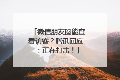 微信朋友圈能查看访客？腾讯回应：正在打击！