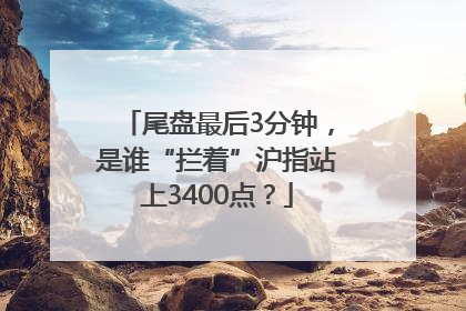 尾盘最后3分钟，是谁“拦着”沪指站上3400点？