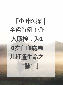 小叶医探｜全省首例！介入取栓，为10岁白血病患儿打通生命之“脉”