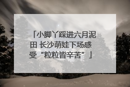 小脚丫踩进六月泥田 长沙萌娃下场感受“粒粒皆辛苦”