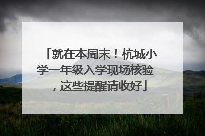 就在本周末！杭城小学一年级入学现场核验，这些提醒请收好