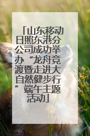 山东移动日照东港分公司成功举办“龙舟竞渡暨走进大自然健步行”端午主题活动