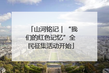 山河铭记｜“我们的红色记忆”全民征集活动开始