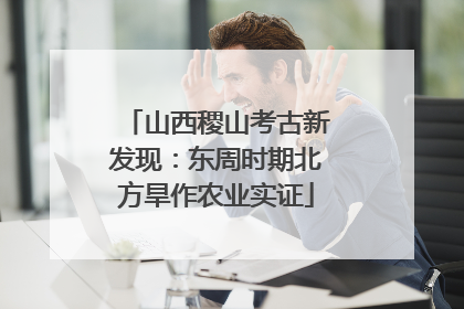 山西稷山考古新发现：东周时期北方旱作农业实证