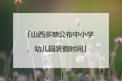 山西多地公布中小学、幼儿园暑假时间