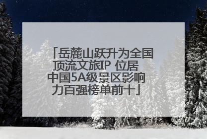 岳麓山跃升为全国顶流文旅IP 位居中国5A级景区影响力百强榜单前十