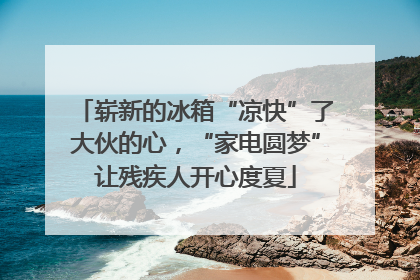崭新的冰箱“凉快”了大伙的心，“家电圆梦”让残疾人开心度夏