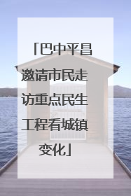 巴中平昌邀请市民走访重点民生工程看城镇变化