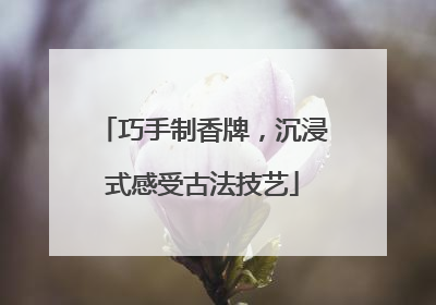 巧手制香牌，沉浸式感受古法技艺