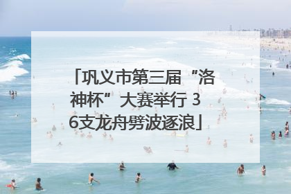 巩义市第三届“洛神杯”大赛举行 36支龙舟劈波逐浪