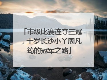 市级比赛连夺三冠，十岁长沙小丫周凡筠的冠军之路