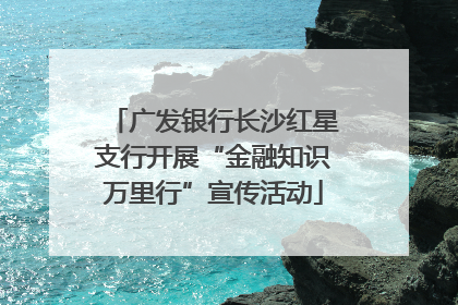 广发银行长沙红星支行开展“金融知识万里行”宣传活动