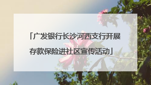 广发银行长沙河西支行开展存款保险进社区宣传活动